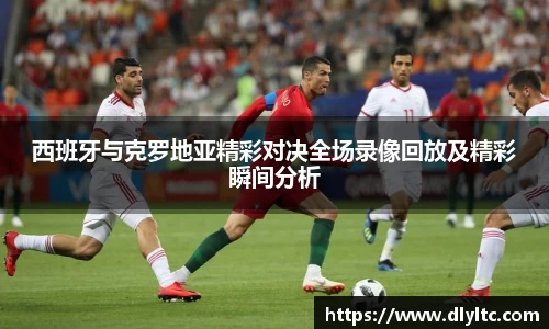 西班牙与克罗地亚精彩对决全场录像回放及精彩瞬间分析