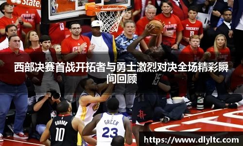 西部决赛首战开拓者与勇士激烈对决全场精彩瞬间回顾